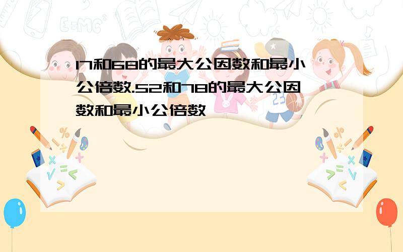 17和68的最大公因数和最小公倍数.52和78的最大公因数和最小公倍数