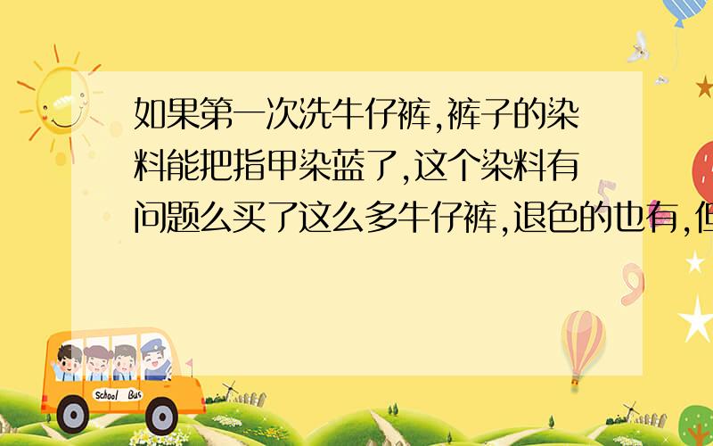 如果第一次洗牛仔裤,裤子的染料能把指甲染蓝了,这个染料有问题么买了这么多牛仔裤,退色的也有,但没见过颜色褪的这么严重的,指甲也蓝了,洗很多遍才勉强干净,指甲缝仍有残留的颜色,这