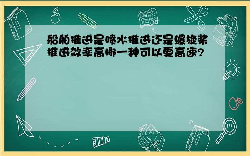 船舶推进是喷水推进还是螺旋桨推进效率高哪一种可以更高速?