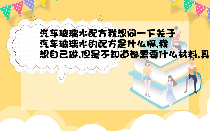 汽车玻璃水配方我想问一下关于汽车玻璃水的配方是什么啊,我想自己做,但是不知道都需要什么材料,具体制作如何做呢,