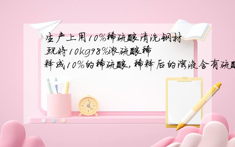 生产上用10%稀硫酸清洗钢材.现将10kg98%浓硫酸稀释成10%的稀硫酸,稀释后的溶液含有硫酸的质量为多少kgA．2kg B．4kg C．9.88 kg D．10kg