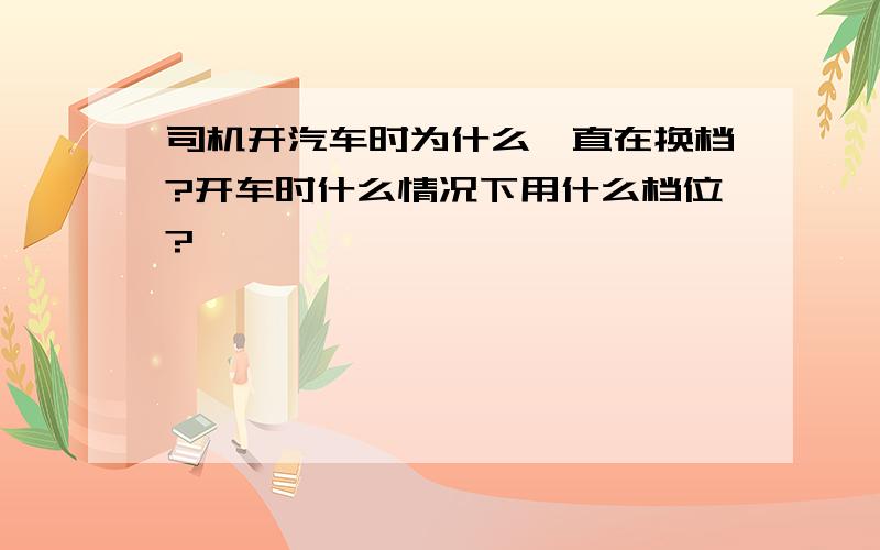 司机开汽车时为什么一直在换档?开车时什么情况下用什么档位?