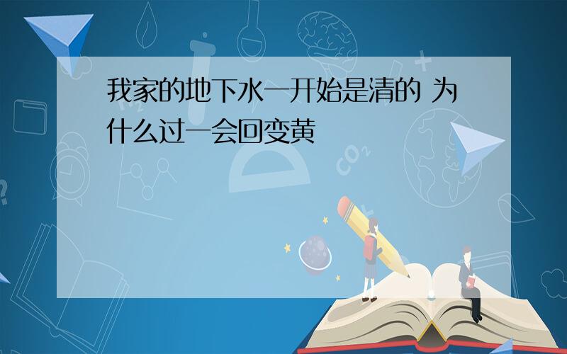 我家的地下水一开始是清的 为什么过一会回变黄