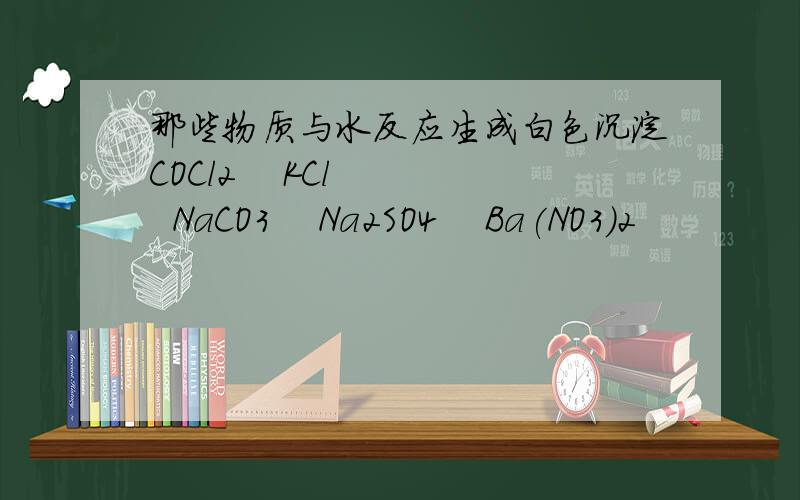 那些物质与水反应生成白色沉淀COCl2    KCl    NaCO3    Na2SO4    Ba(NO3)2