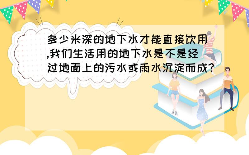 多少米深的地下水才能直接饮用,我们生活用的地下水是不是经过地面上的污水或雨水沉淀而成?