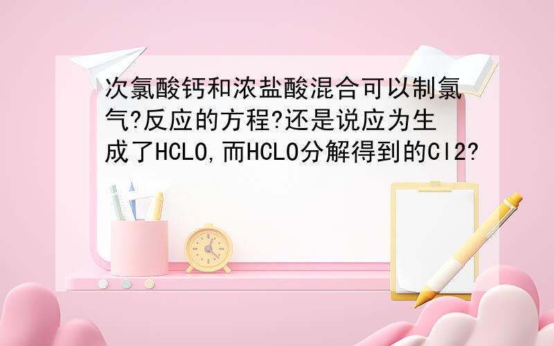 次氯酸钙和浓盐酸混合可以制氯气?反应的方程?还是说应为生成了HCLO,而HCLO分解得到的Cl2?