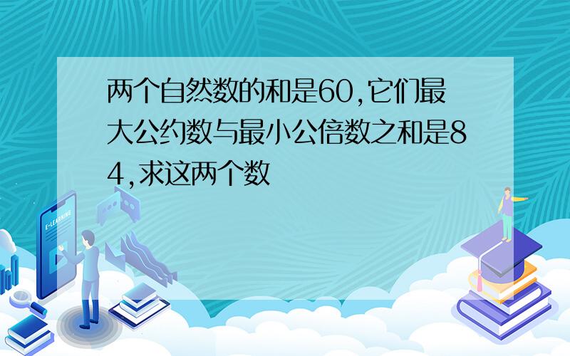 两个自然数的和是60,它们最大公约数与最小公倍数之和是84,求这两个数