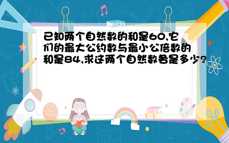 已知两个自然数的和是60,它们的最大公约数与最小公倍数的和是84,求这两个自然数各是多少?