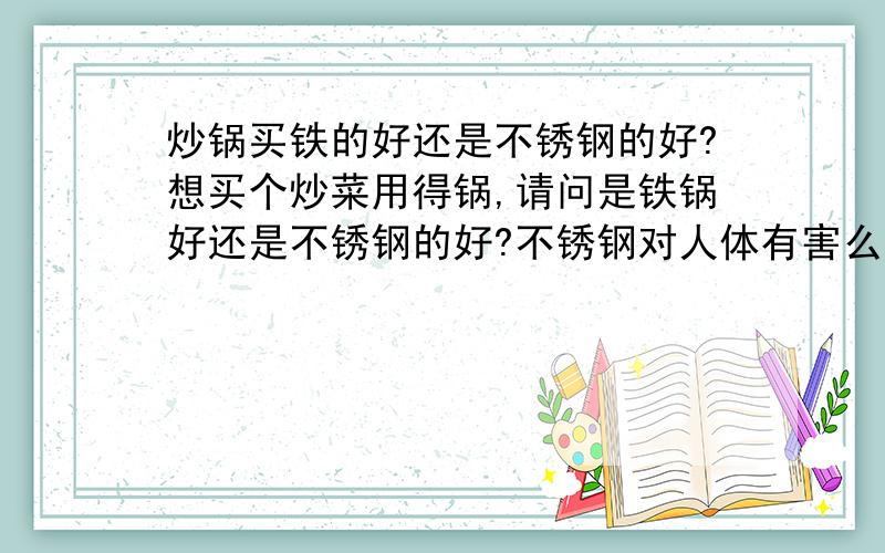 炒锅买铁的好还是不锈钢的好?想买个炒菜用得锅,请问是铁锅好还是不锈钢的好?不锈钢对人体有害么?