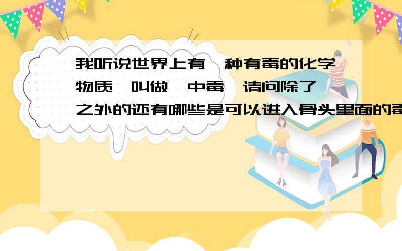 我听说世界上有一种有毒的化学物质,叫做镉中毒,请问除了镉之外的还有哪些是可以进入骨头里面的毒物呢?