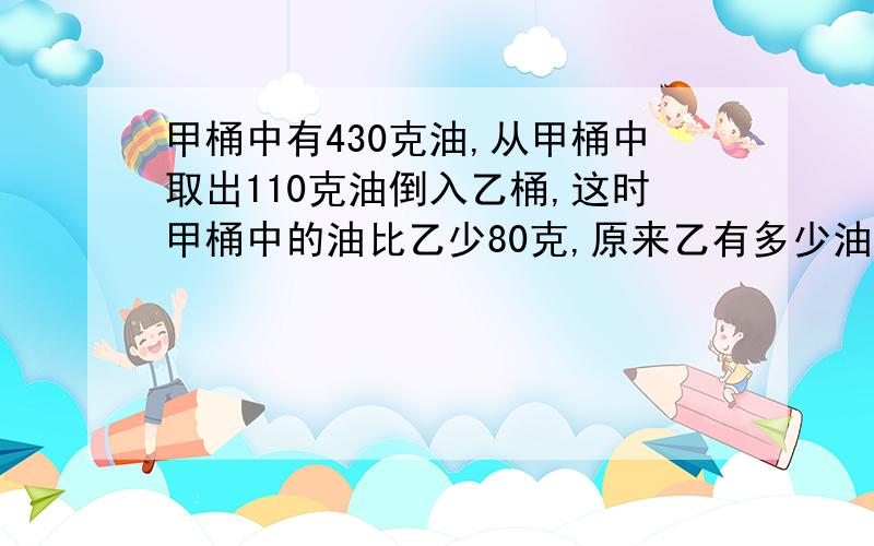 甲桶中有430克油,从甲桶中取出110克油倒入乙桶,这时甲桶中的油比乙少80克,原来乙有多少油?方程解