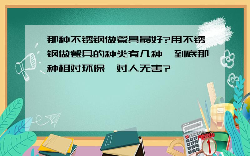 那种不锈钢做餐具最好?用不锈钢做餐具的种类有几种,到底那种相对环保,对人无害?