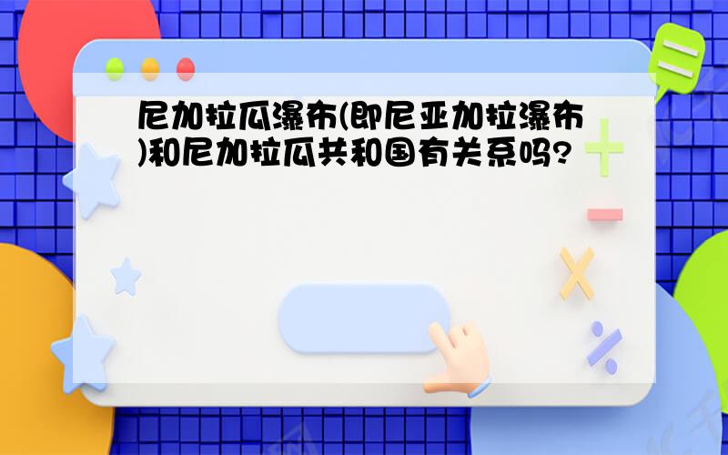 尼加拉瓜瀑布(即尼亚加拉瀑布)和尼加拉瓜共和国有关系吗?