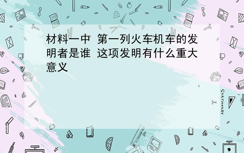 材料一中 第一列火车机车的发明者是谁 这项发明有什么重大意义