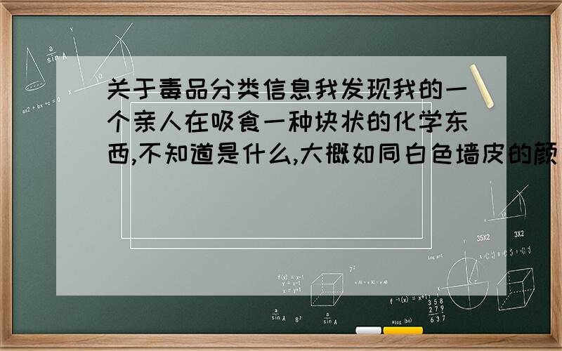 关于毒品分类信息我发现我的一个亲人在吸食一种块状的化学东西,不知道是什么,大概如同白色墙皮的颜色,如同块装石灰,放在锡纸上烘烤会变成黄色油状液体,不知道那具体是什么,请问下那