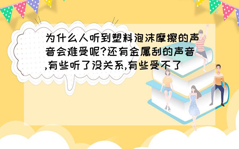 为什么人听到塑料泡沫摩擦的声音会难受呢?还有金属刮的声音,有些听了没关系,有些受不了