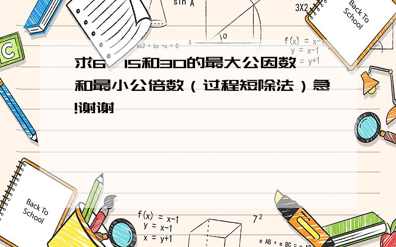 求6,15和30的最大公因数和最小公倍数（过程短除法）急!谢谢