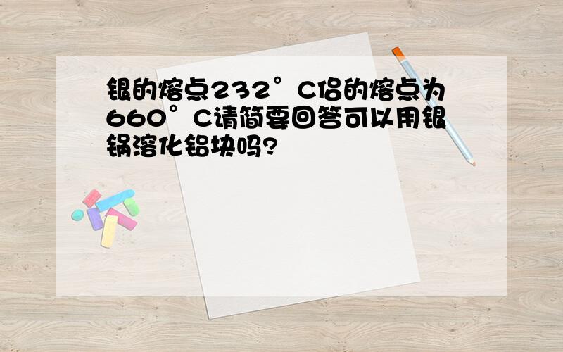 银的熔点232°C侣的熔点为660°C请简要回答可以用银锅溶化铝块吗?