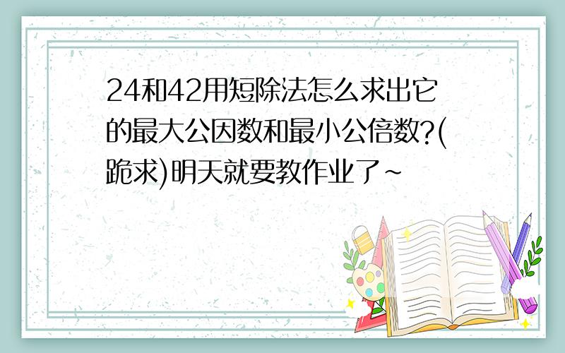 24和42用短除法怎么求出它的最大公因数和最小公倍数?(跪求)明天就要教作业了~