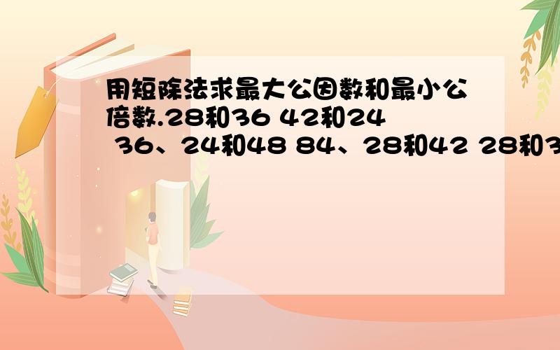 用短除法求最大公因数和最小公倍数.28和36 42和24 36、24和48 84、28和42 28和36是一类,42和24是一类,36、24和48是一类,84、26和42是一类