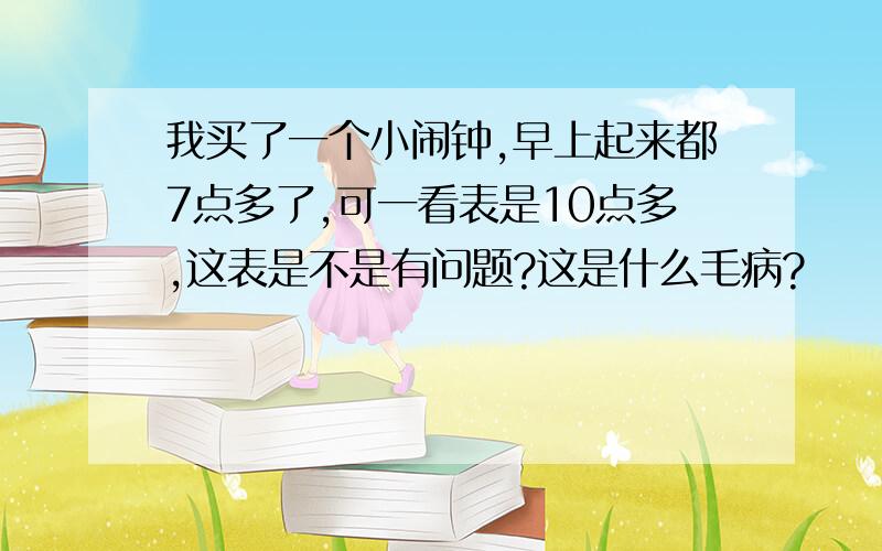 我买了一个小闹钟,早上起来都7点多了,可一看表是10点多,这表是不是有问题?这是什么毛病?