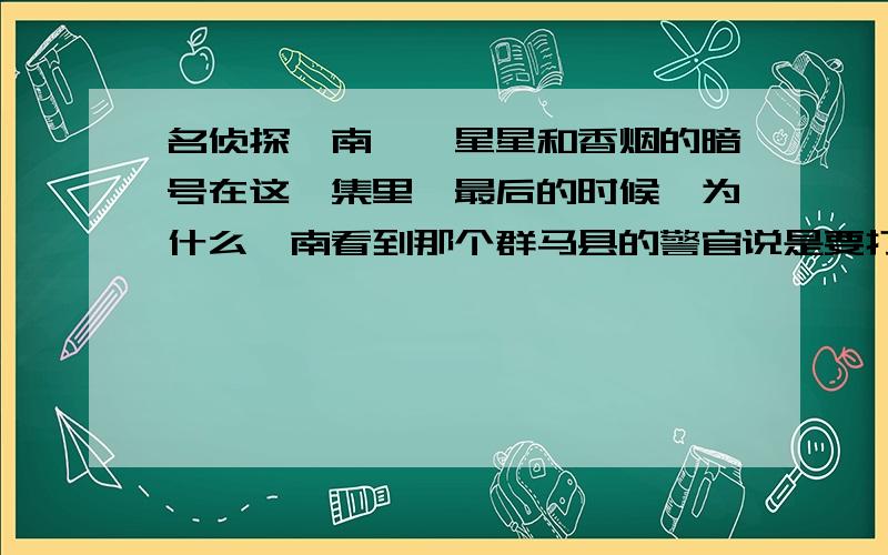 名侦探柯南——星星和香烟的暗号在这一集里,最后的时候,为什么柯南看到那个群马县的警官说是要打到鸟取县奶奶家的时候,柯南很激动地样子?这个和后面哪一集有什么关系的吗?还有在一