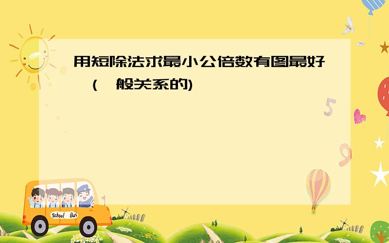 用短除法求最小公倍数有图最好,(一般关系的)