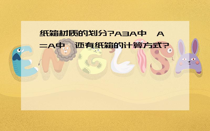 纸箱材质的划分?A3A中,A=A中,还有纸箱的计算方式?