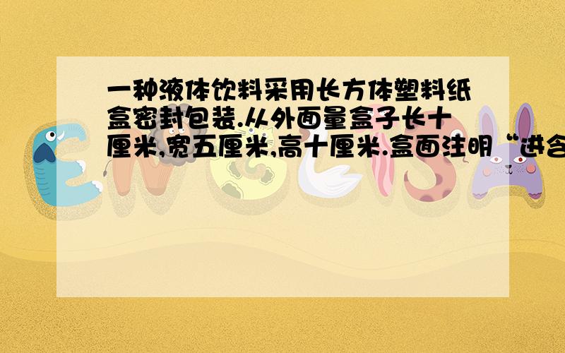 一种液体饮料采用长方体塑料纸盒密封包装.从外面量盒子长十厘米,宽五厘米,高十厘米.盒面注明“进含量500毫升”.请分析该项说明是否存在虚假.