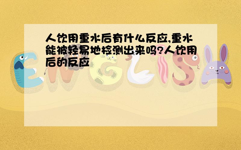 人饮用重水后有什么反应,重水能被轻易地检测出来吗?人饮用后的反应