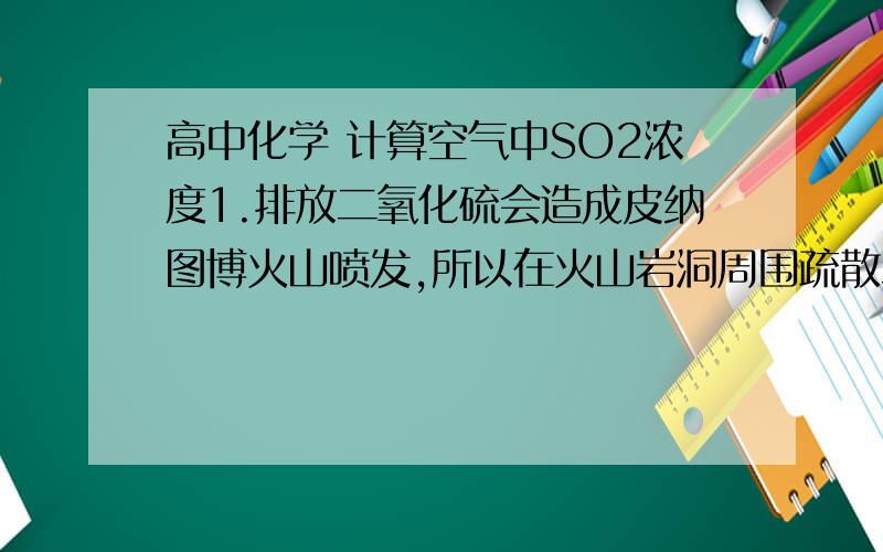 高中化学 计算空气中SO2浓度1.排放二氧化硫会造成皮纳图博火山喷发,所以在火山岩洞周围疏散二氧化硫气体可以拯救很多生命.在一次空气中二氧化硫的研究中,体积为5.00x10^2L的空气,在25摄氏