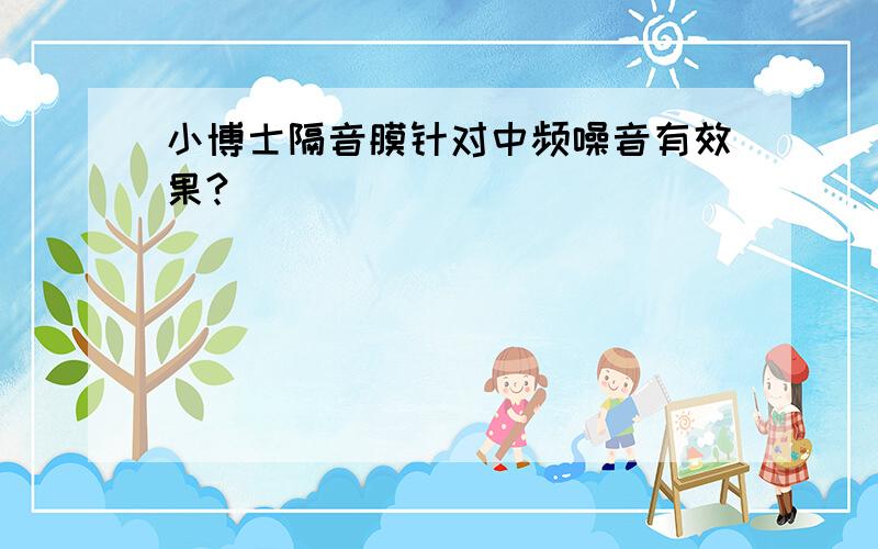 小博士隔音膜针对中频噪音有效果?