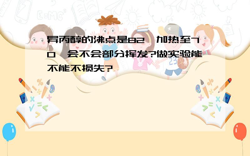 异丙醇的沸点是82,加热至70,会不会部分挥发?做实验能不能不损失?