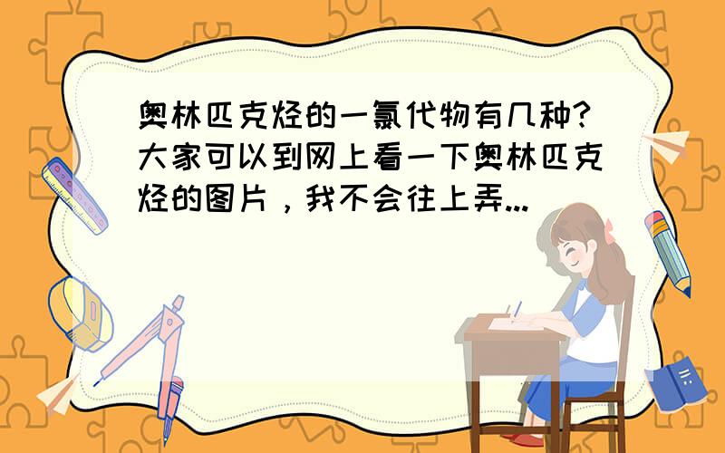 奥林匹克烃的一氯代物有几种?大家可以到网上看一下奥林匹克烃的图片，我不会往上弄...