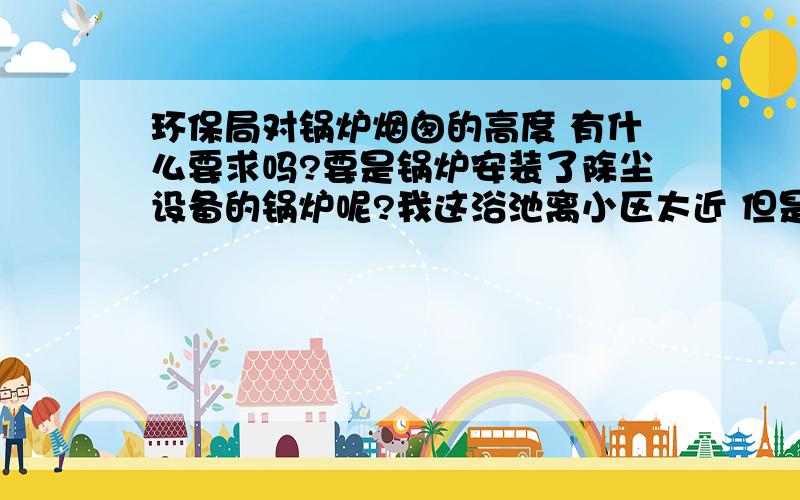 环保局对锅炉烟囱的高度 有什么要求吗?要是锅炉安装了除尘设备的锅炉呢?我这浴池离小区太近 但是小区又太高了30多层 我该怎么办?