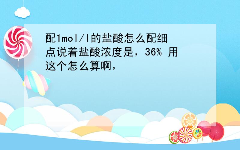 配1mol/l的盐酸怎么配细点说着盐酸浓度是，36% 用这个怎么算啊，