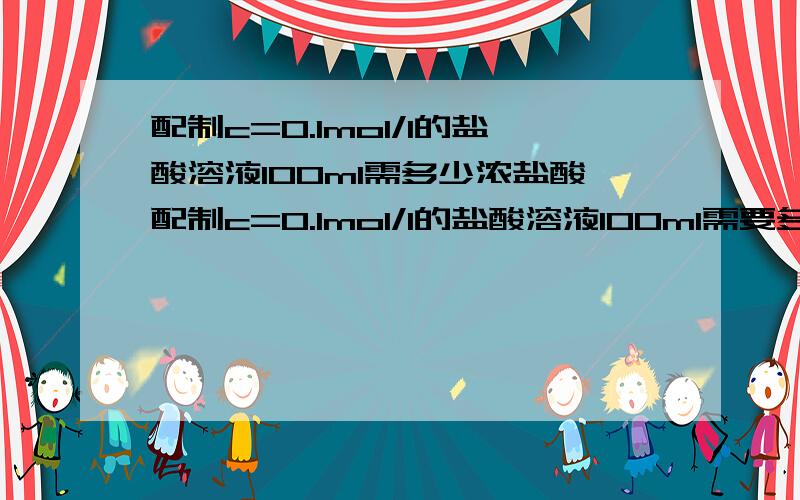 配制c=0.1mol/l的盐酸溶液100ml需多少浓盐酸配制c=0.1mol/l的盐酸溶液100ml需要多少毫升的浓盐酸?要详细的计算过程.浓盐酸为38%,质量分数为36.46