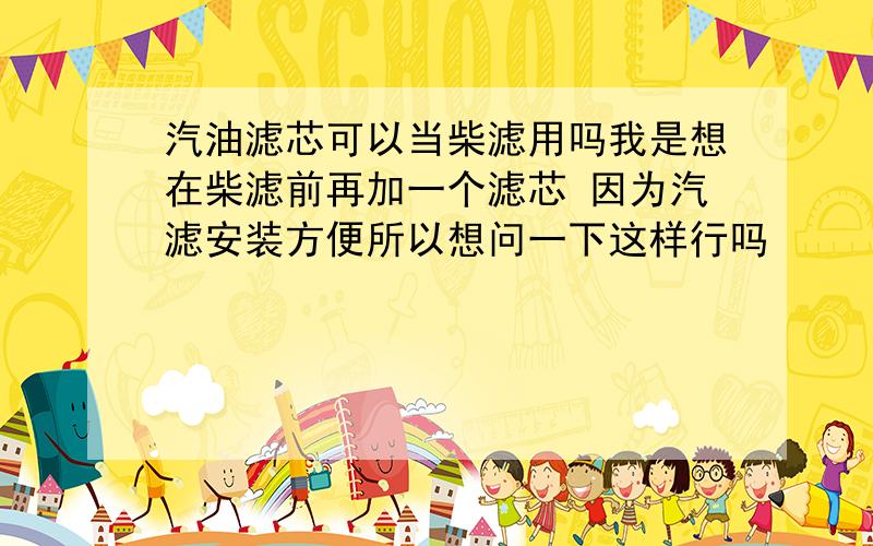 汽油滤芯可以当柴滤用吗我是想在柴滤前再加一个滤芯 因为汽滤安装方便所以想问一下这样行吗