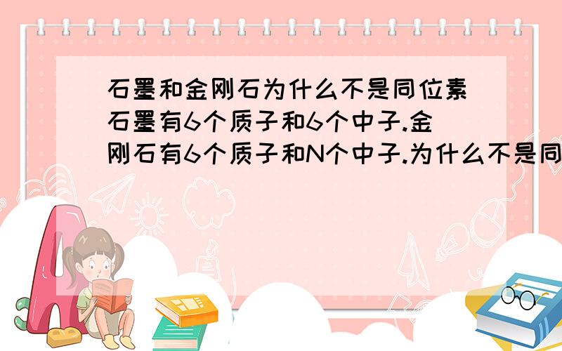 石墨和金刚石为什么不是同位素石墨有6个质子和6个中子.金刚石有6个质子和N个中子.为什么不是同位素呢?单质不就是原子么？