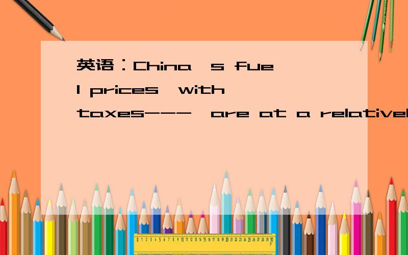 英语：China's fuel prices,with taxes---,are at a relatively low level among major oilChina's fuel prices,with taxes---,are at a relatively low level among major oil importers,said the NDRC?A,includingB,to includeC,includedD,being included