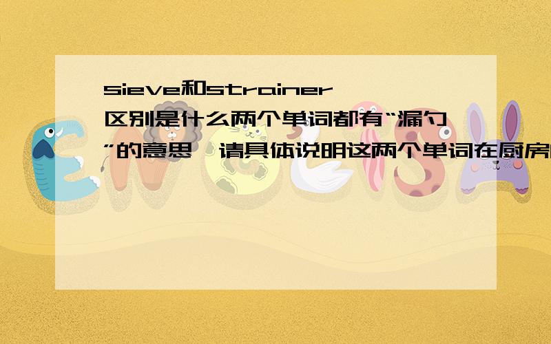 sieve和strainer区别是什么两个单词都有“漏勺”的意思,请具体说明这两个单词在厨房的用意区别如果像rotinezh说的那样，sieve和strainer一般都不用于厨房用具的话。那么厨房用的捞饺子的东西