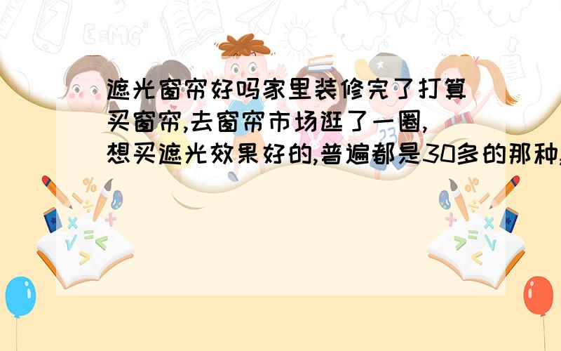 遮光窗帘好吗家里装修完了打算买窗帘,去窗帘市场逛了一圈,想买遮光效果好的,普遍都是30多的那种,摸起来滑滑的,有点反光的那种,感觉没有布的质感,又听说遮光窗帘布环保,上网一搜,说遮