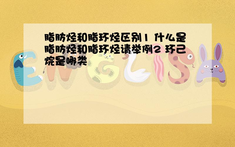 脂肪烃和脂环烃区别1 什么是脂肪烃和脂环烃请举例2 环己烷是哪类