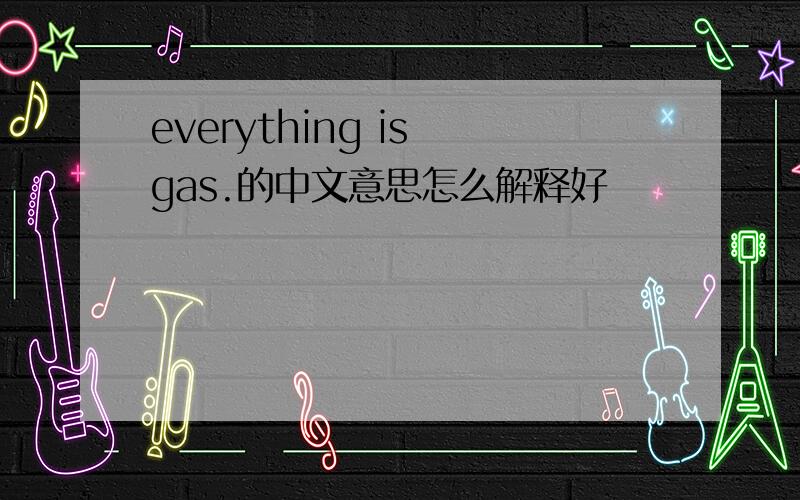 everything is gas.的中文意思怎么解释好