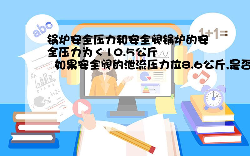 锅炉安全压力和安全阀锅炉的安全压力为＜10.5公斤     如果安全阀的泄流压力位8.6公斤,是否安全?