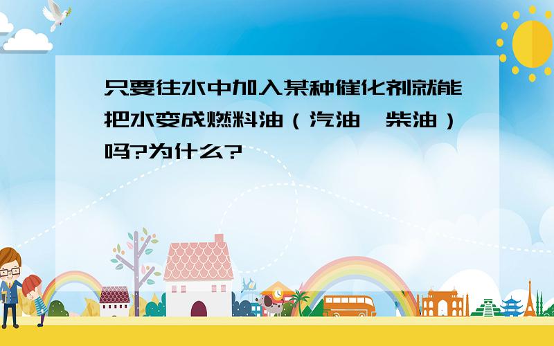 只要往水中加入某种催化剂就能把水变成燃料油（汽油、柴油）吗?为什么?