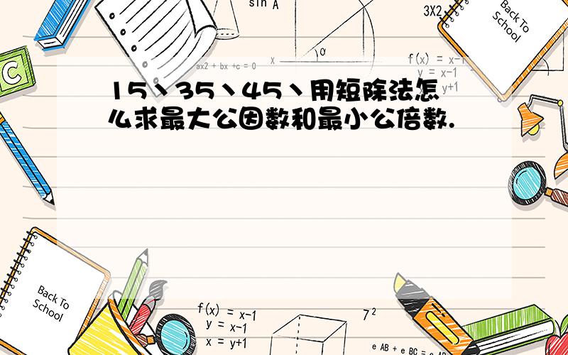 15丶35丶45丶用短除法怎么求最大公因数和最小公倍数.