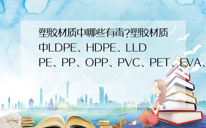 塑胶材质中哪些有毒?塑胶材质中LDPE、HDPE、LLDPE、PP、OPP、PVC、PET、EVA、PET哪些有毒性?