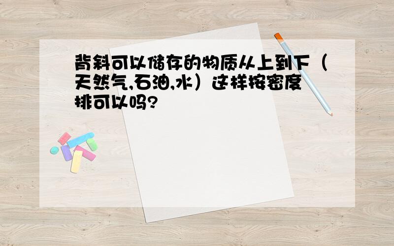 背斜可以储存的物质从上到下（天然气,石油,水）这样按密度排可以吗?