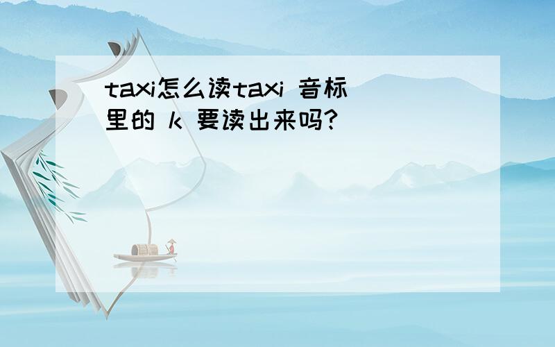 taxi怎么读taxi 音标里的 k 要读出来吗?